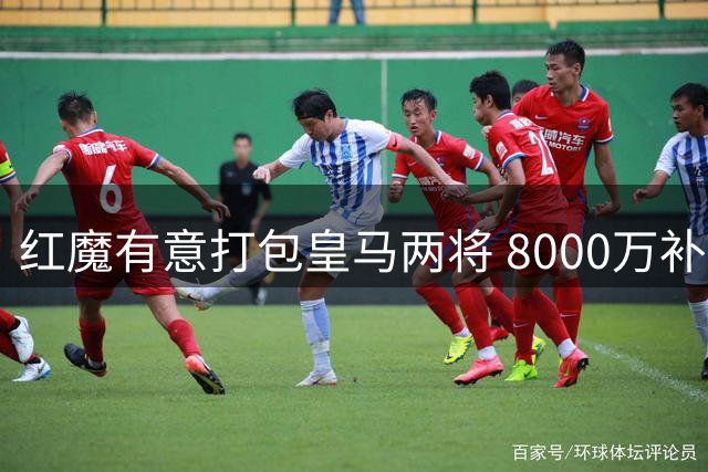 红魔有意打包皇马两将 8000万补强关键位置