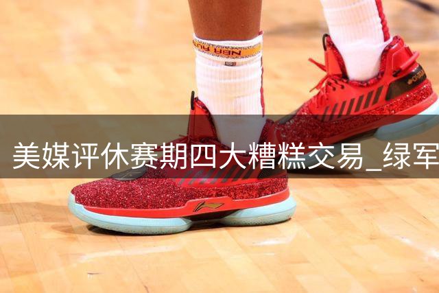 美媒评休赛期四大糟糕交易 绿军乔治互换上榜